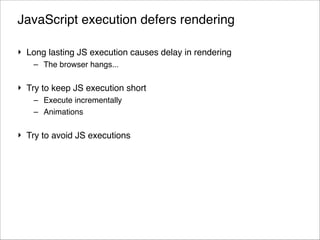 JavaScript execution defers rendering
‣ Long lasting JS execution causes delay in rendering!
– The browser hangs...!

‣ Try to keep JS execution short!
– Execute incrementally!
– Animations!

‣ Try to avoid JS executions

!46
© 2013 Orientation in Objects GmbH

 