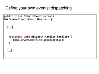 Define your own events: dispatching
public	
  class	
  ExampleEvent	
  extends	
  
GwtEvent<ExampleEvent.Handler>	
  {	
  

!

[…]

!
!
	
  	
  	
  protected	
  void	
  dispatch(Handler	
  handler)	
  {
	
  	
  	
  	
  	
  	
  handler.onSomethingHappened(this);
	
  	
  	
  }

!
!
}

[…]

 