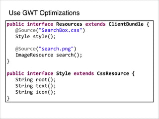 Use GWT Optimizations
public	
  interface	
  Resources	
  extends	
  ClientBundle	
  {	
  
	
  	
  	
  @Source("SearchBox.css")	
  
	
  	
  	
  Style	
  style();	
  
!
	
  	
  	
  @Source("search.png")	
  
	
  	
  	
  ImageResource	
  search();	
  
}	
  
!
public	
  interface	
  Style	
  extends	
  CssResource	
  {	
  
	
  	
  	
  String	
  root();	
  
	
  	
  	
  String	
  text();	
  
	
  	
  	
  String	
  icon();	
  
}

 