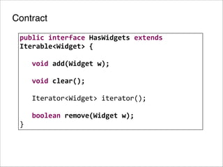 Contract
public	
  interface	
  HasWidgets	
  extends	
  
Iterable<Widget>	
  {	
  
!
	
  	
  	
  void	
  add(Widget	
  w);
!
	
  	
  	
  void	
  clear();
!
	
  	
  	
  Iterator<Widget>	
  iterator();
!
	
  	
  	
  boolean	
  remove(Widget	
  w);
}

 