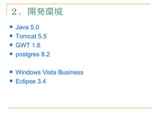 ２．開発環境
   Java 5.0
   Tomcat 5.5
   GWT 1.6
   postgres 8.2

   Windows Vista Business
   Eclipse 3.4
 