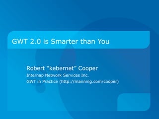 GWT 2.0 is Smarter than You Robert “kebernet” Cooper Internap Network Services Inc. GWT in Practice (http://manning.com/cooper) 