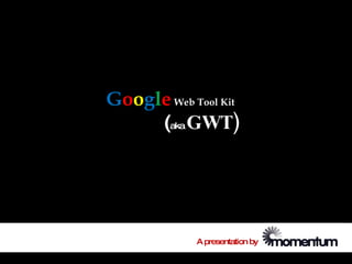 Google Web Tool Kit
     (aka GWT)




            A presentation by
 