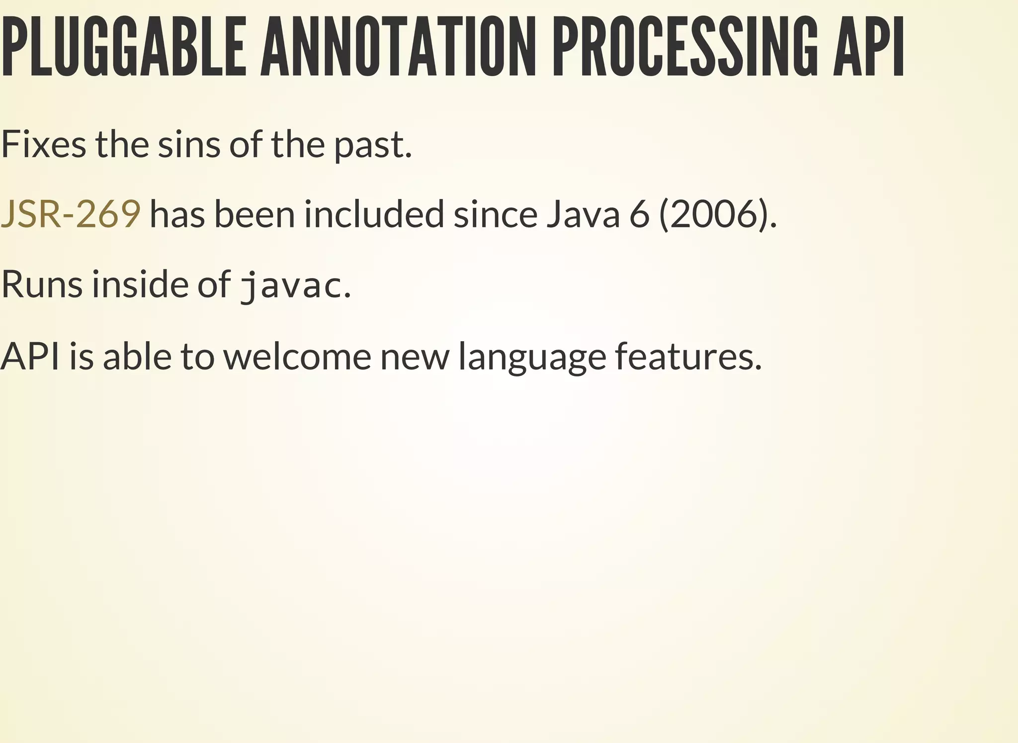 PLUGGABLE ANNOTATION PROCESSING API
Fixes the sins of the past.
has been included since Java 6 (2006).JSR-269
Runs inside of .
API is able to welcome new language features.
 