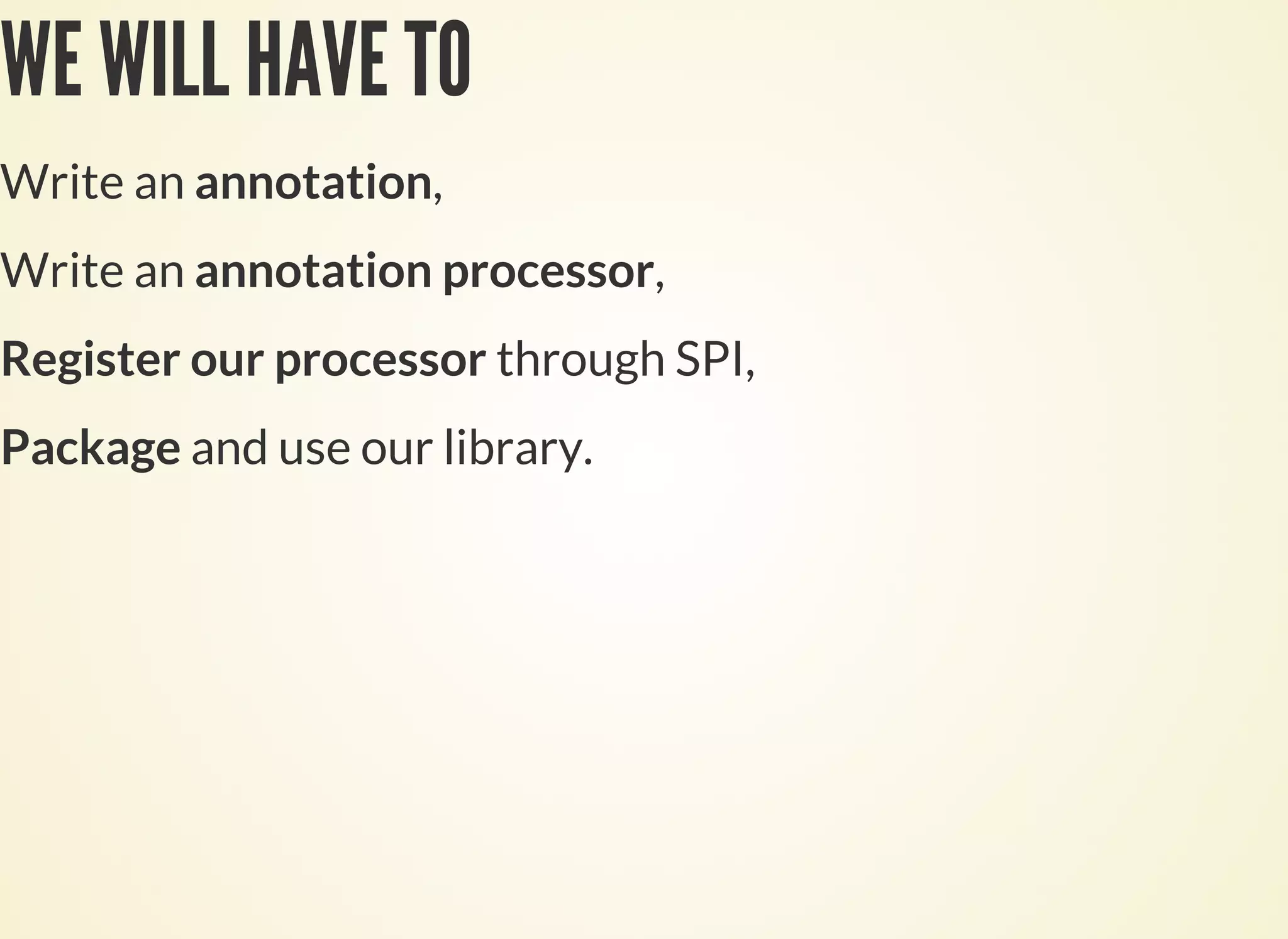 WE WILL HAVE TO
Write an annotation,
Write an annotation processor,
Register our processor through SPI,
Package and use our library.
 