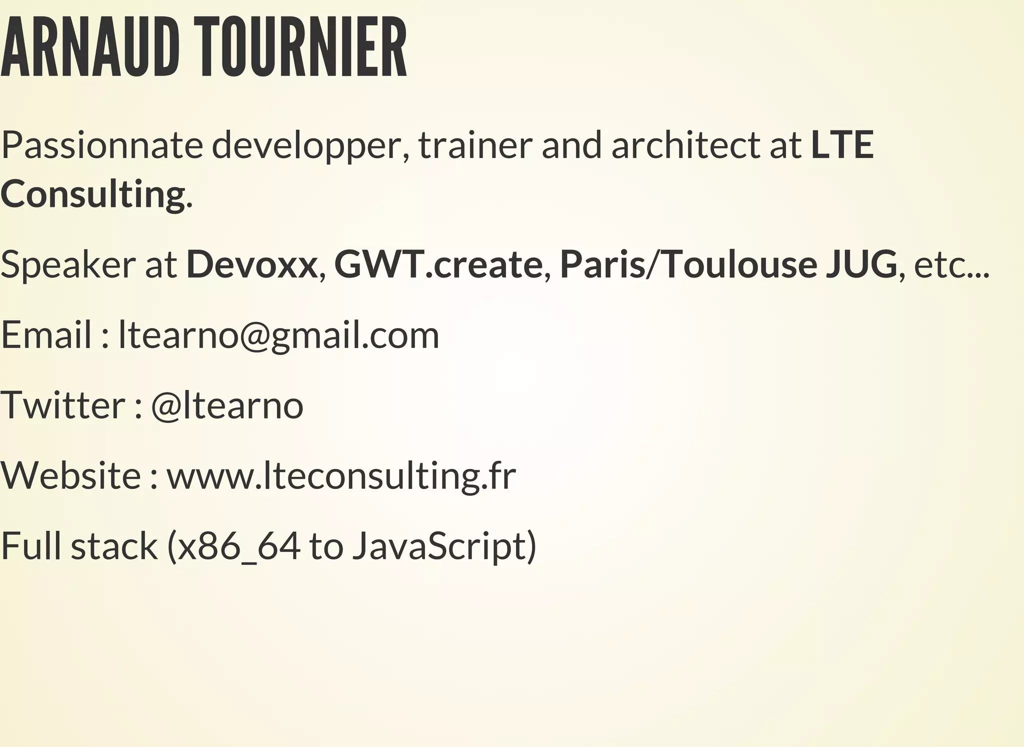 ARNAUD TOURNIER
Passionnate developper, trainer and architect at LTE
Consulting.
Speaker at Devoxx, GWT.create, Paris/Toulouse JUG, etc...
Email : ltearno@gmail.com
Twitter : @ltearno
Website : www.lteconsulting.fr
Full stack (x86_64 to JavaScript)
 