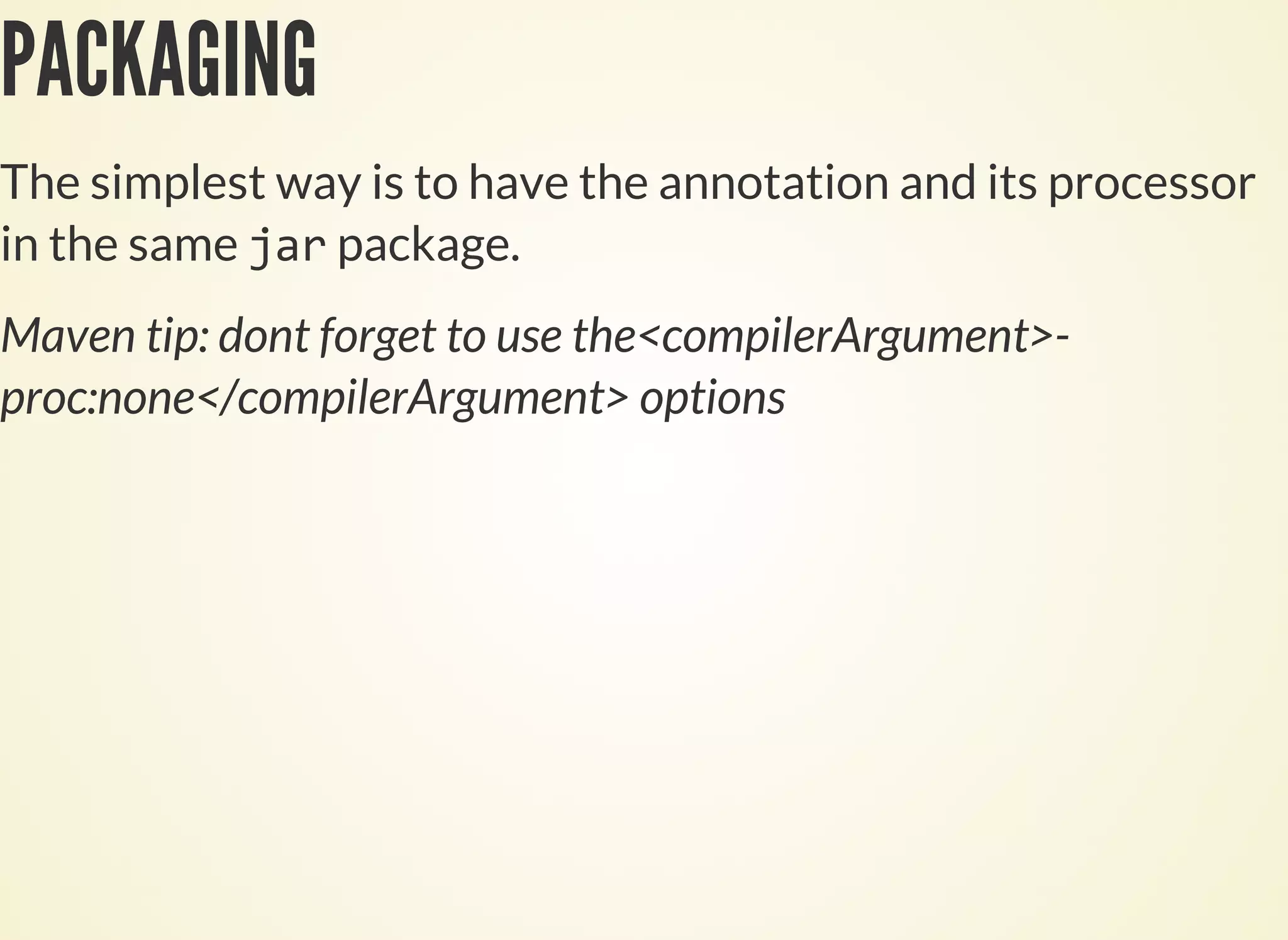 PACKAGING
The simplest way is to have the annotation and its processor
in the same package.
Maven tip: dont forget to use the<compilerArgument>-
proc:none</compilerArgument> options
 