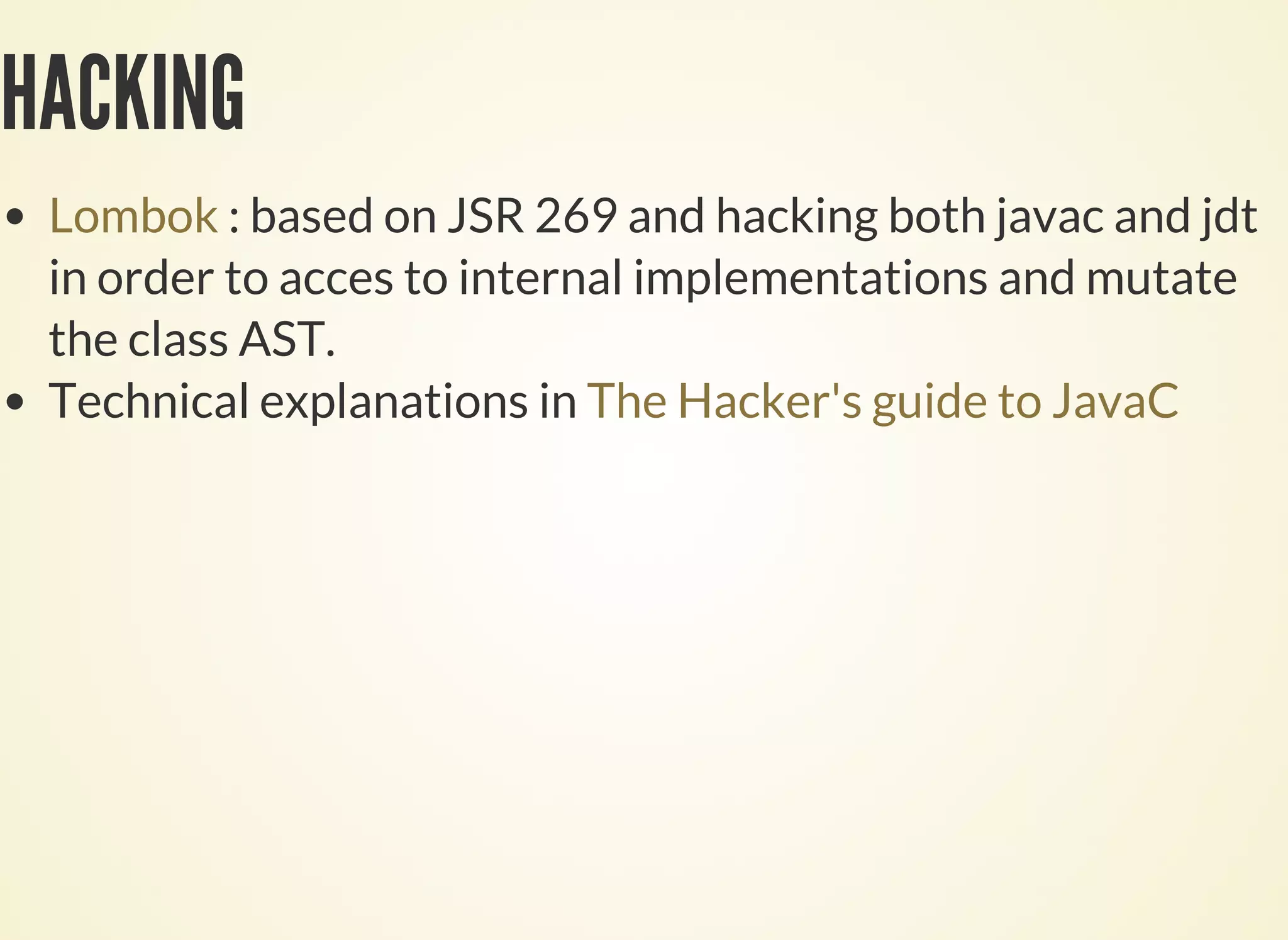 HACKING
: based on JSR 269 and hacking both javac and jdt
in order to acces to internal implementations and mutate
the class AST.
Technical explanations in
Lombok
The Hacker's guide to JavaC
 
