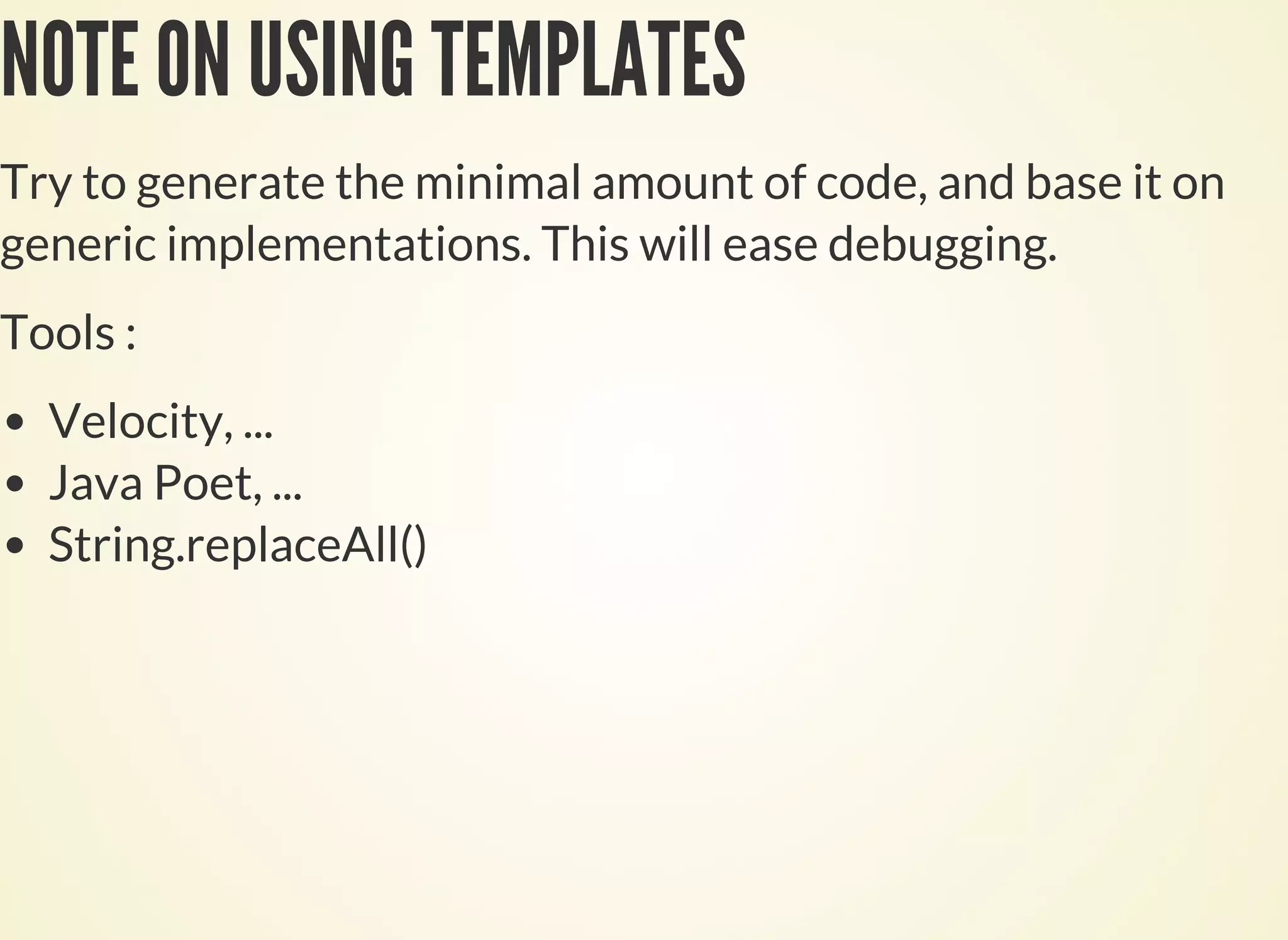 NOTE ON USING TEMPLATES
Try to generate the minimal amount of code, and base it on
generic implementations. This will ease debugging.
Tools :
Velocity, ...
Java Poet, ...
String.replaceAll()
 