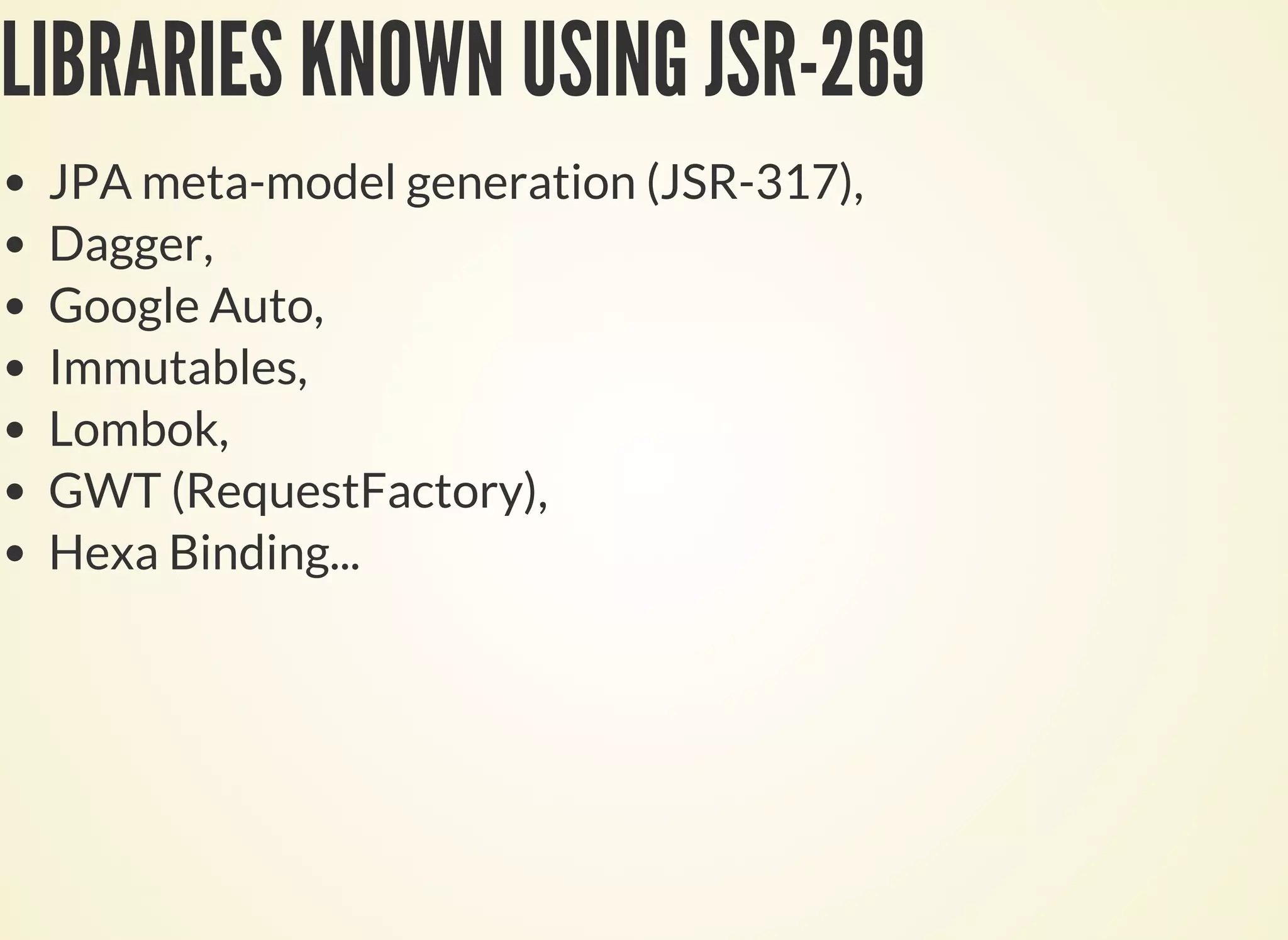 LIBRARIES KNOWN USING JSR-269
JPA meta-model generation (JSR-317),
Dagger,
Google Auto,
Immutables,
Lombok,
GWT (RequestFactory),
Hexa Binding...
 