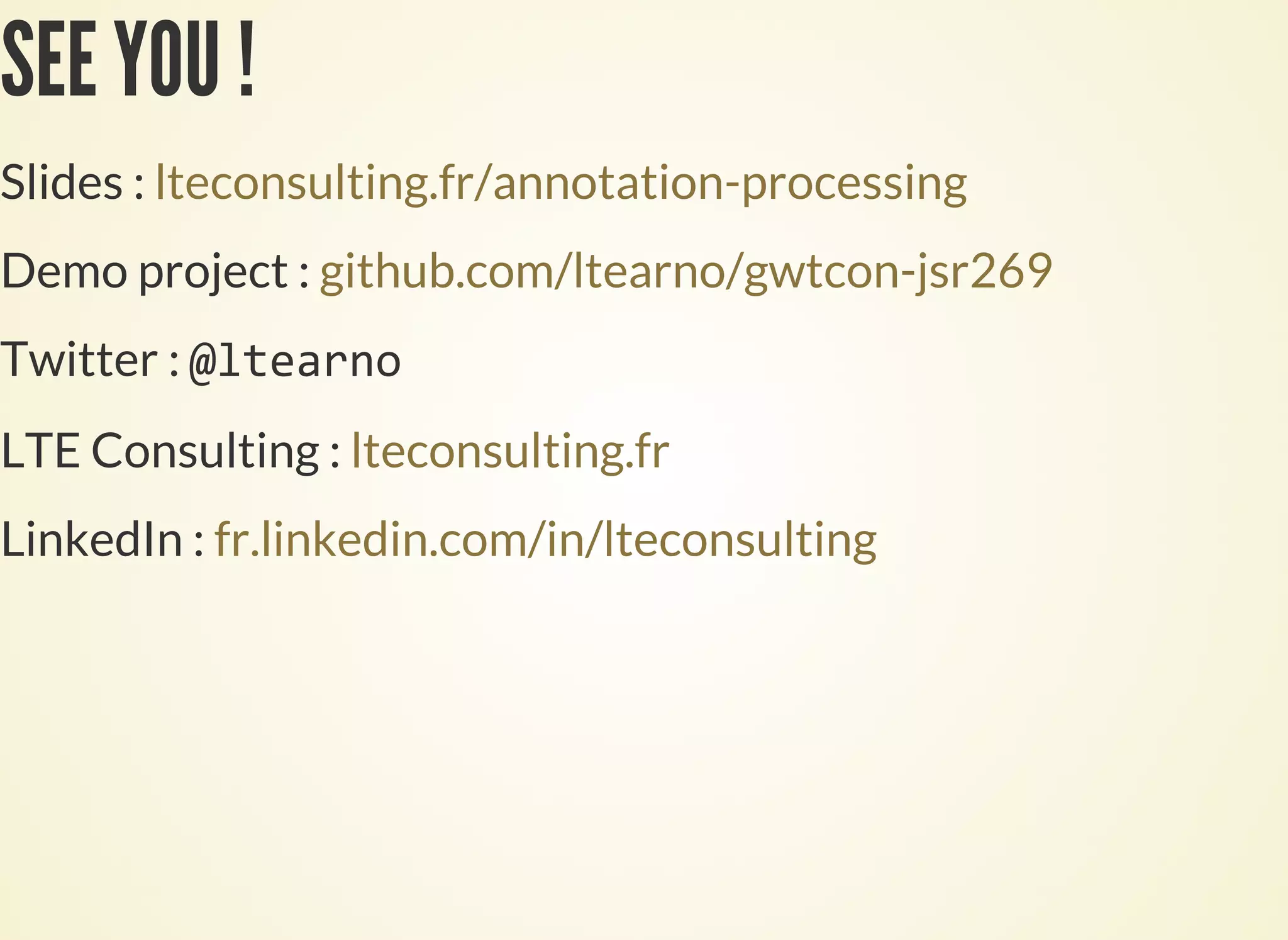 SEE YOU !
Slides : lteconsulting.fr/annotation-processing
Demo project : github.com/ltearno/gwtcon-jsr269
Twitter :
LTE Consulting : lteconsulting.fr
LinkedIn : fr.linkedin.com/in/lteconsulting
 