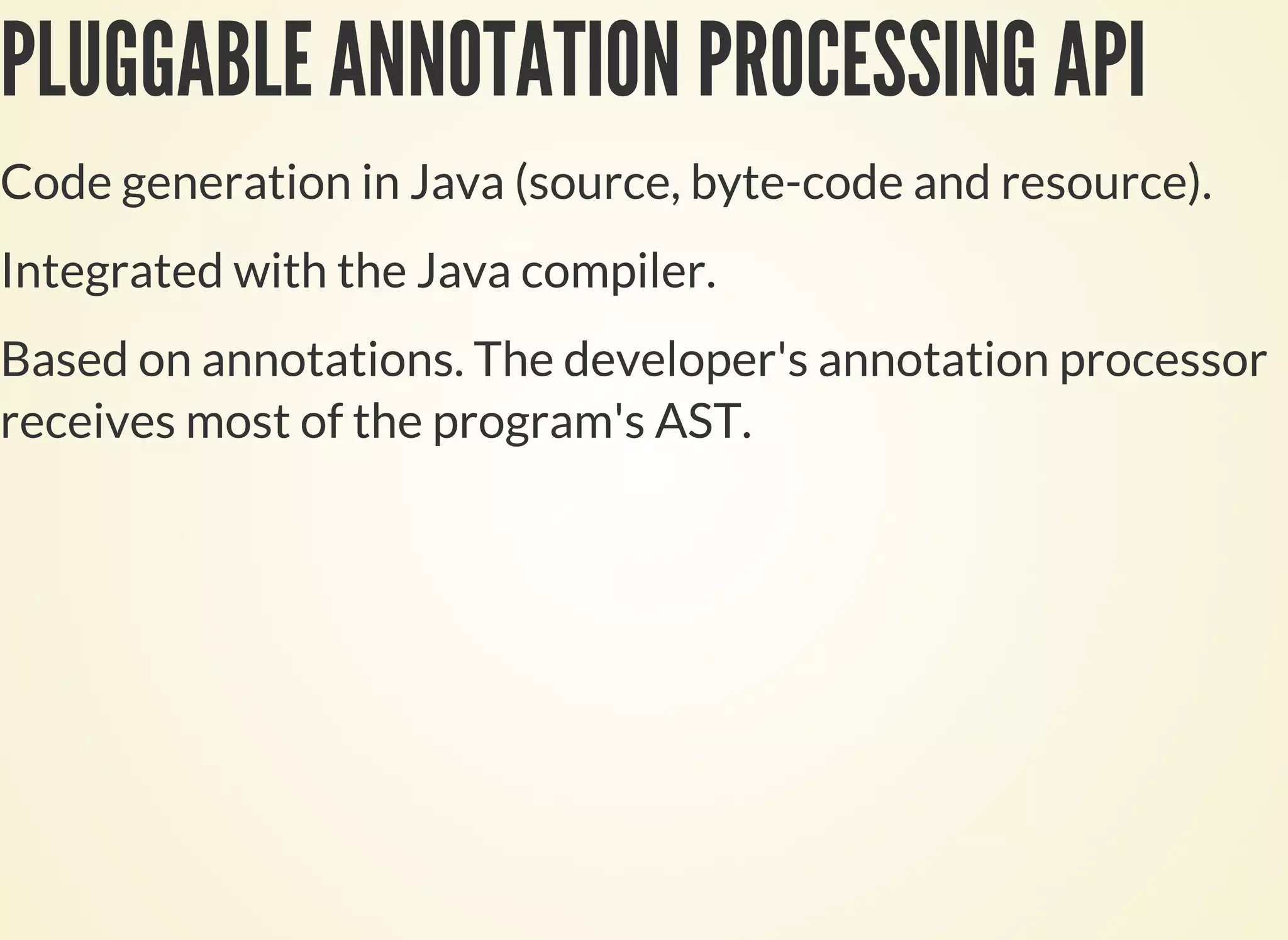 PLUGGABLE ANNOTATION PROCESSING API
Code generation in Java (source, byte-code and resource).
Integrated with the Java compiler.
Based on annotations. The developer's annotation processor
receives most of the program's AST.
 