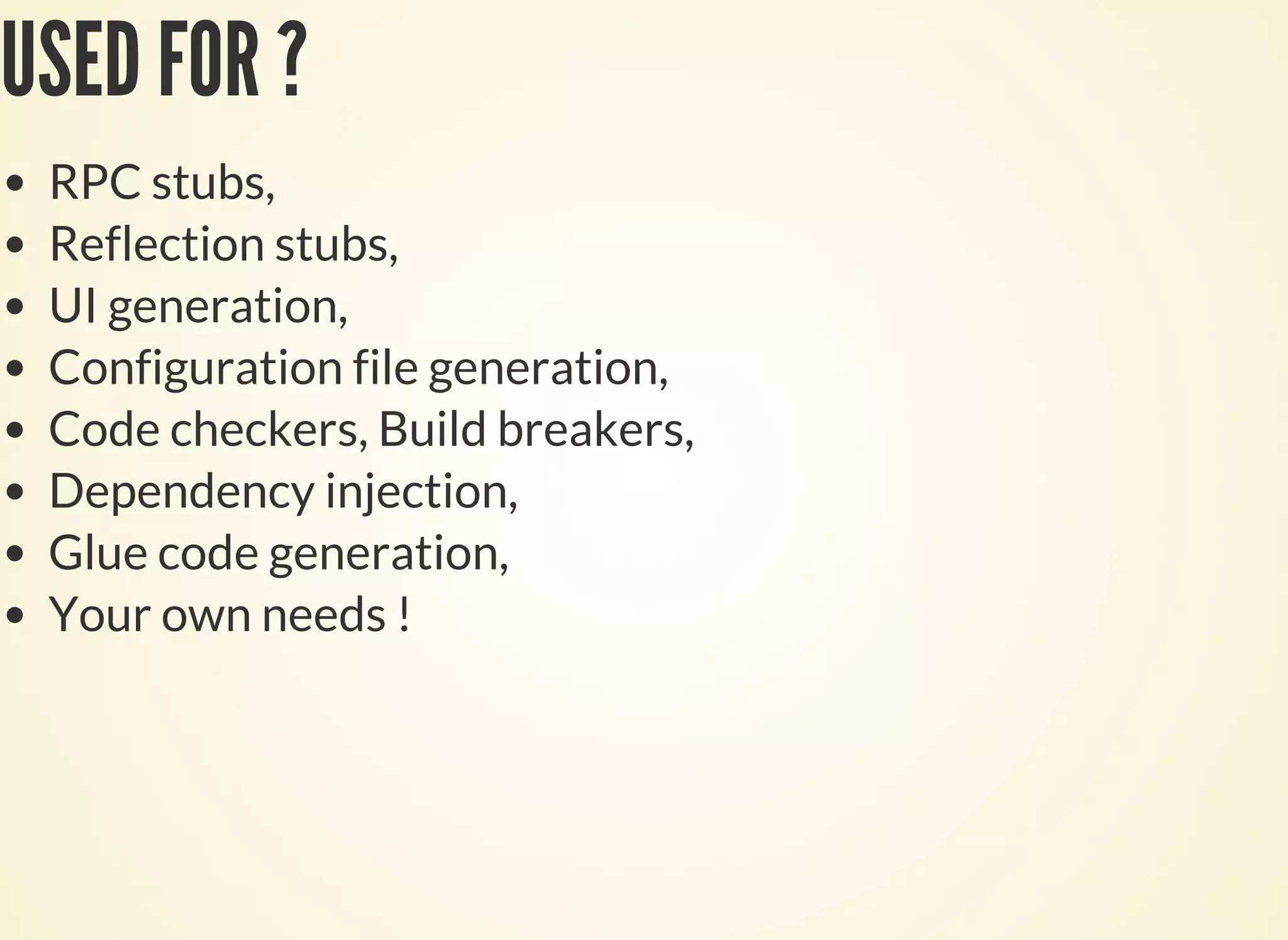 USED FOR ?
RPC stubs,
Reflection stubs,
UI generation,
Configuration file generation,
Code checkers, Build breakers,
Dependency injection,
Glue code generation,
Your own needs !
 