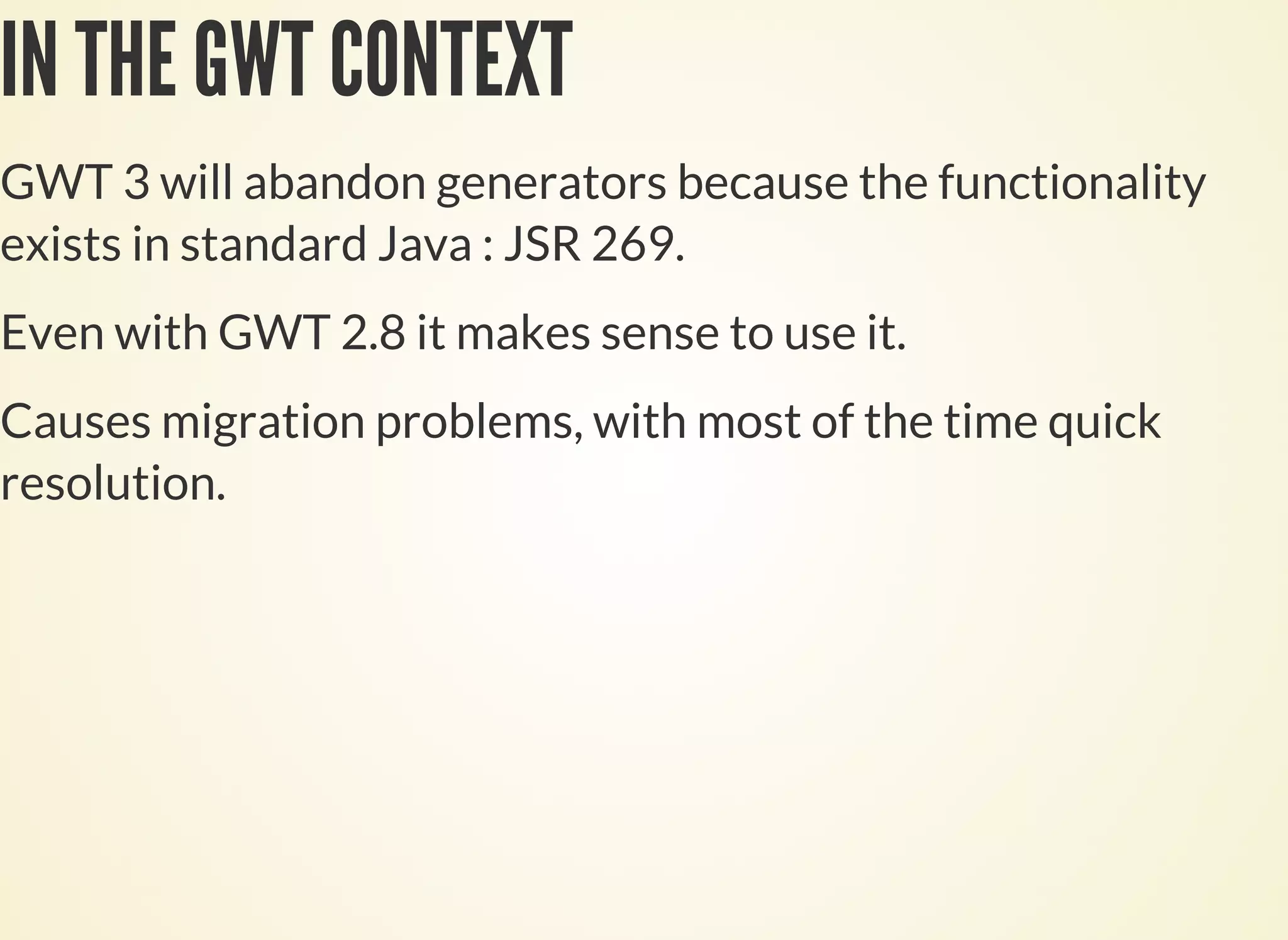 IN THE GWT CONTEXT
GWT 3 will abandon generators because the functionality
exists in standard Java : JSR 269.
Even with GWT 2.8 it makes sense to use it.
Causes migration problems, with most of the time quick
resolution.
 