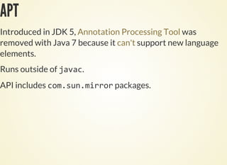 APT
Introduced in JDK 5, was
removed with Java 7 because it support new language
elements.
Annotation Processing Tool
can't
Runs outside of .
API includes packages.
 