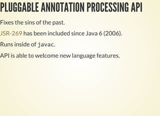PLUGGABLE ANNOTATION PROCESSING API
Fixes the sins of the past.
has been included since Java 6 (2006).JSR-269
Runs inside of .
API is able to welcome new language features.
 