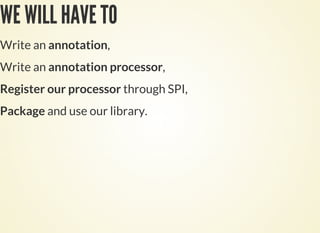 WE WILL HAVE TO
Write an annotation,
Write an annotation processor,
Register our processor through SPI,
Package and use our library.
 