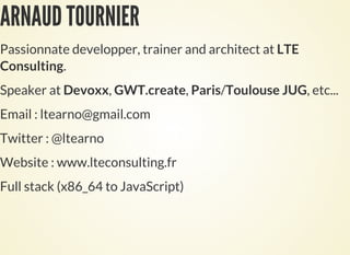 ARNAUD TOURNIER
Passionnate developper, trainer and architect at LTE
Consulting.
Speaker at Devoxx, GWT.create, Paris/Toulouse JUG, etc...
Email : ltearno@gmail.com
Twitter : @ltearno
Website : www.lteconsulting.fr
Full stack (x86_64 to JavaScript)
 