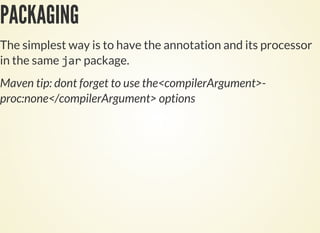 PACKAGING
The simplest way is to have the annotation and its processor
in the same package.
Maven tip: dont forget to use the<compilerArgument>-
proc:none</compilerArgument> options
 