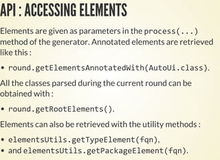 API : ACCESSING ELEMENTS
Elements are given as parameters in the
method of the generator. Annotated elements are retrieved
like this :
.
All the classes parsed during the current round can be
obtained with :
.
Elements can also be retrieved with the utility methods :
,
and .
 