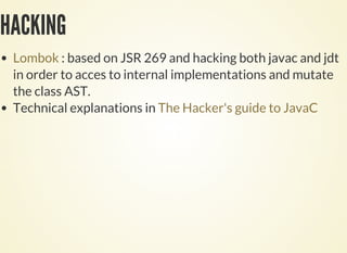 HACKING
: based on JSR 269 and hacking both javac and jdt
in order to acces to internal implementations and mutate
the class AST.
Technical explanations in
Lombok
The Hacker's guide to JavaC
 