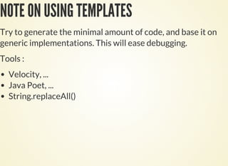 NOTE ON USING TEMPLATES
Try to generate the minimal amount of code, and base it on
generic implementations. This will ease debugging.
Tools :
Velocity, ...
Java Poet, ...
String.replaceAll()
 