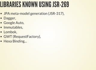 LIBRARIES KNOWN USING JSR-269
JPA meta-model generation (JSR-317),
Dagger,
Google Auto,
Immutables,
Lombok,
GWT (RequestFactory),
Hexa Binding...
 