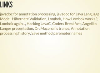 LINKS
,
, , , ,
, , ,
, ,
,
javadoc for annotation processing javadoc for Java Language
Model Hibernate Validation Lombok How Lombok works ?
Lombok again... Hacking JavaC Coders Breakfast Angelika
Langer presentation Dr. Macphail's trance Annotation
processing history Save method parameter names
 