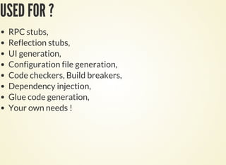 USED FOR ?
RPC stubs,
Reflection stubs,
UI generation,
Configuration file generation,
Code checkers, Build breakers,
Dependency injection,
Glue code generation,
Your own needs !
 