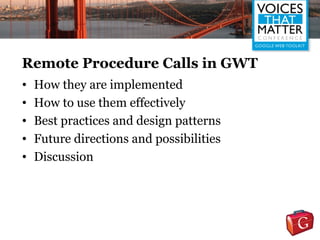 Remote Procedure Calls in GWT
•   How they are implemented
•   How to use them effectively
•   Best practices and design patterns
•   Future directions and possibilities
•   Discussion
 