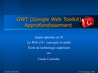 GWT (Google Web Toolkit)
                Approfondissement

                         Sujets spéciaux en TI
                    Le Web 2.0 : concepts et outils
                    École de technologie supérieure
                                  par

                           Claude Coulombe



GTI-780 / MTI-780                                     ETS - Montréal - 2009
 