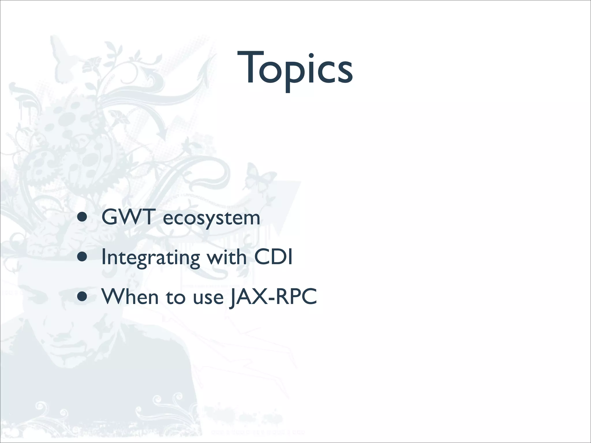 Topics


•   GWT ecosystem
•   Integrating with CDI
•   When to use JAX-RPC
 