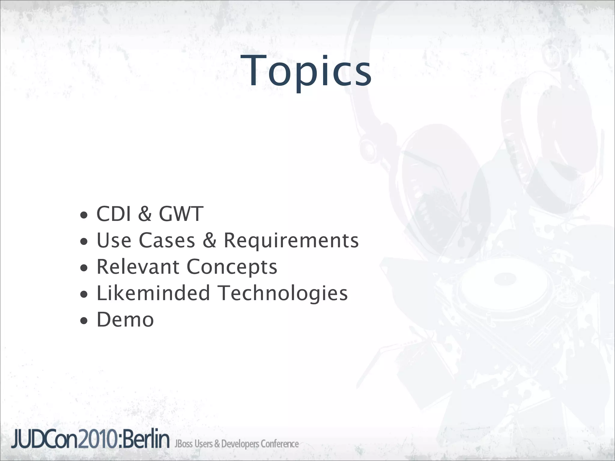 Topics


•   CDI & GWT
•   Use Cases & Requirements
•   Relevant Concepts
•   Likeminded Technologies
•   Demo
 
