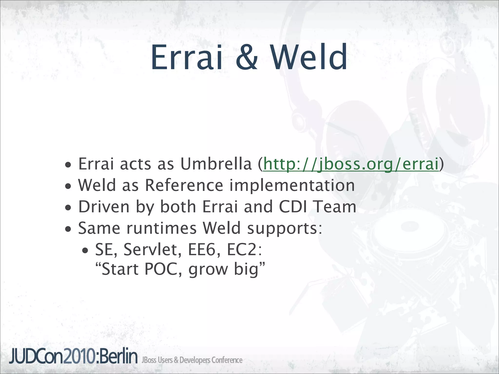 Errai & Weld

•   Errai acts as Umbrella (http://jboss.org/errai)
•   Weld as Reference implementation
•   Driven by both Errai and CDI Team
•   Same runtimes Weld supports:
    • SE, Servlet, EE6, EC2:
      “Start POC, grow big”
 