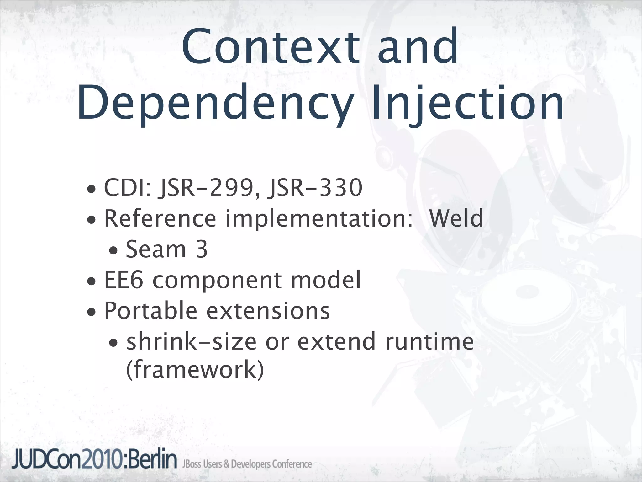 Context and
Dependency Injection
• CDI: JSR-299, JSR-330
• Reference implementation: Weld
  • Seam 3
• EE6 component model
• Portable extensions
  • shrink-size or extend runtime
    (framework)
 