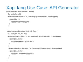 Xapi-lang Use Case: API Generator
public interface Function1<In1, Out> {
Out apply(In1 in1);
default <To> Function1<To, Ou...