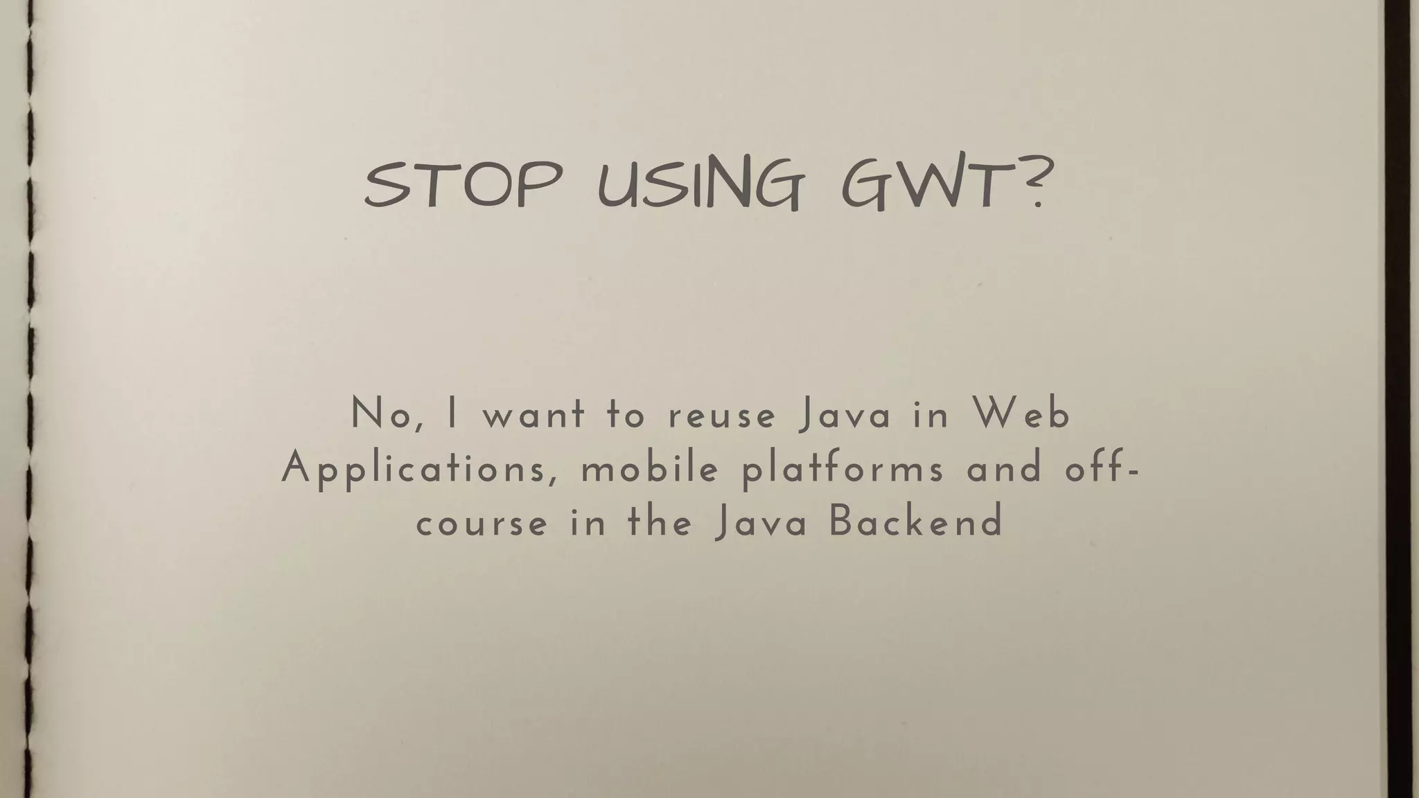 No, I want to reuse Java in Web
Applications, mobile platforms and off-
course in the Java Backend
STOP USING GWT?
 