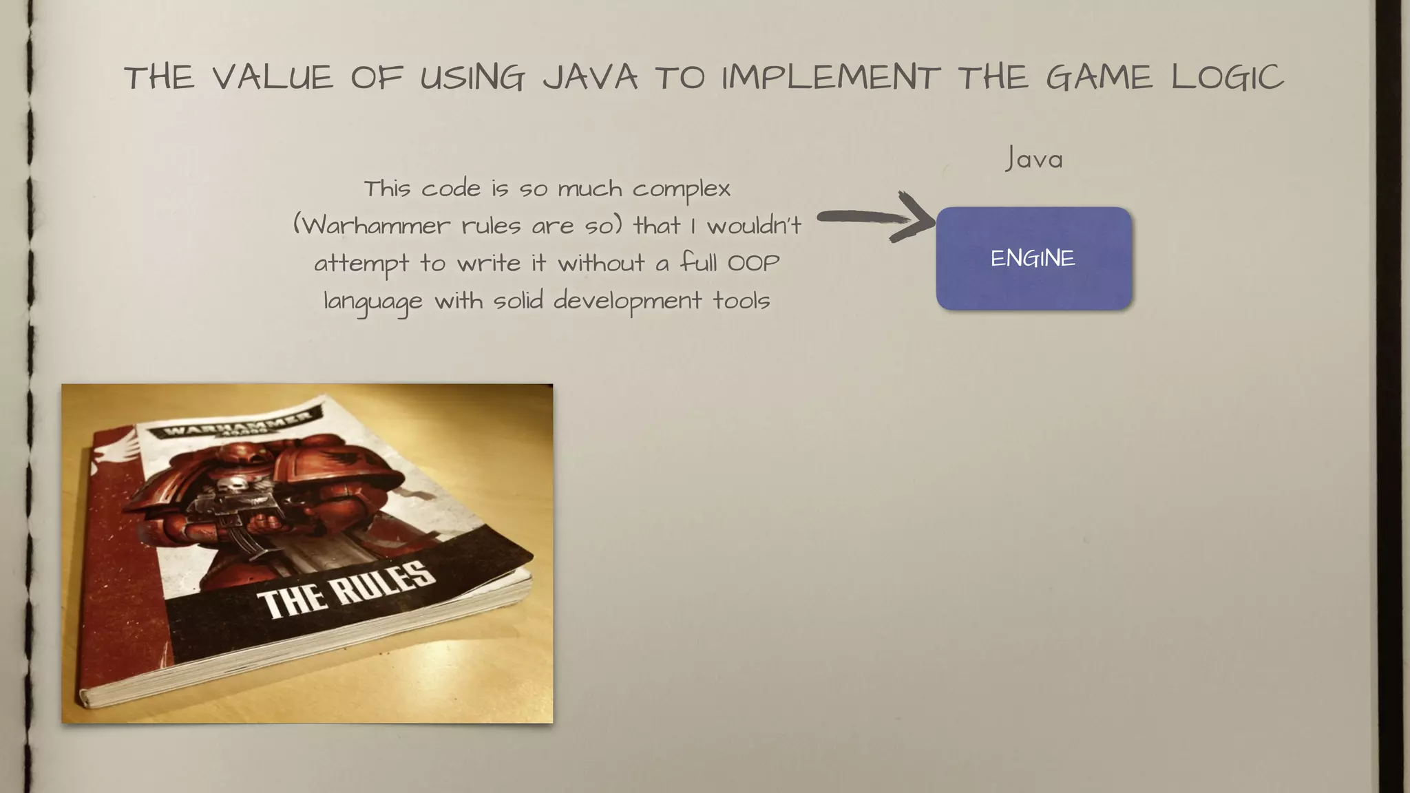 THE VALUE OF USING JAVA TO IMPLEMENT THE GAME LOGIC
ENGINE
Java
This code is so much complex
(Warhammer rules are so) that I wouldn’t
attempt to write it without a full OOP
language with solid development tools
 
