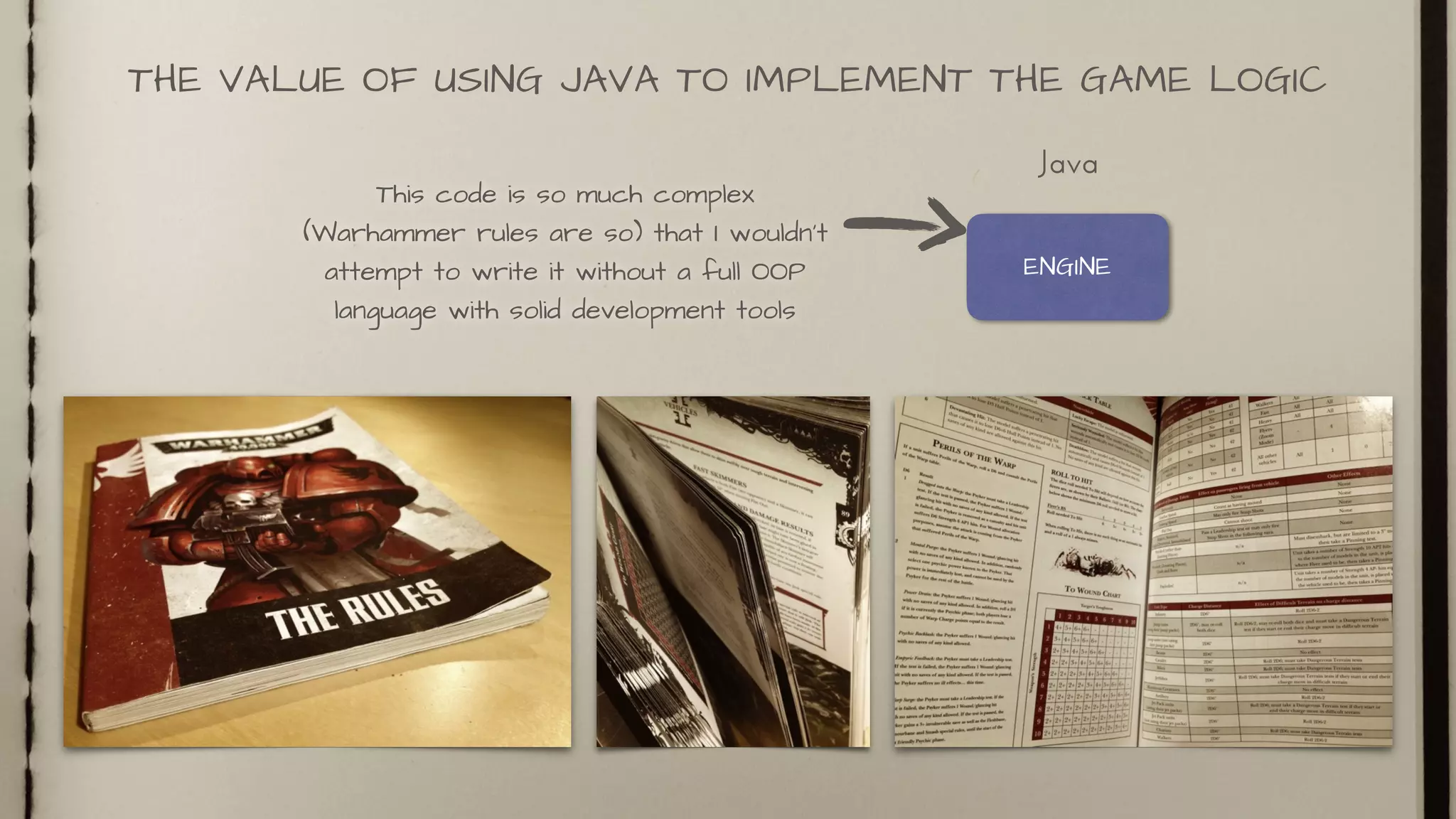 THE VALUE OF USING JAVA TO IMPLEMENT THE GAME LOGIC
ENGINE
Java
This code is so much complex
(Warhammer rules are so) that I wouldn’t
attempt to write it without a full OOP
language with solid development tools
 