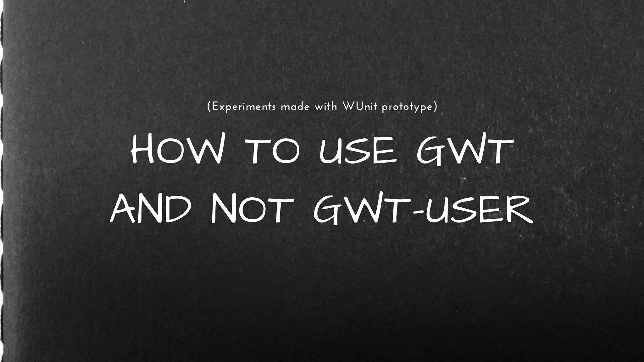 HOW TO USE GWT
AND NOT GWT-USER
(Experiments made with WUnit prototype)
 