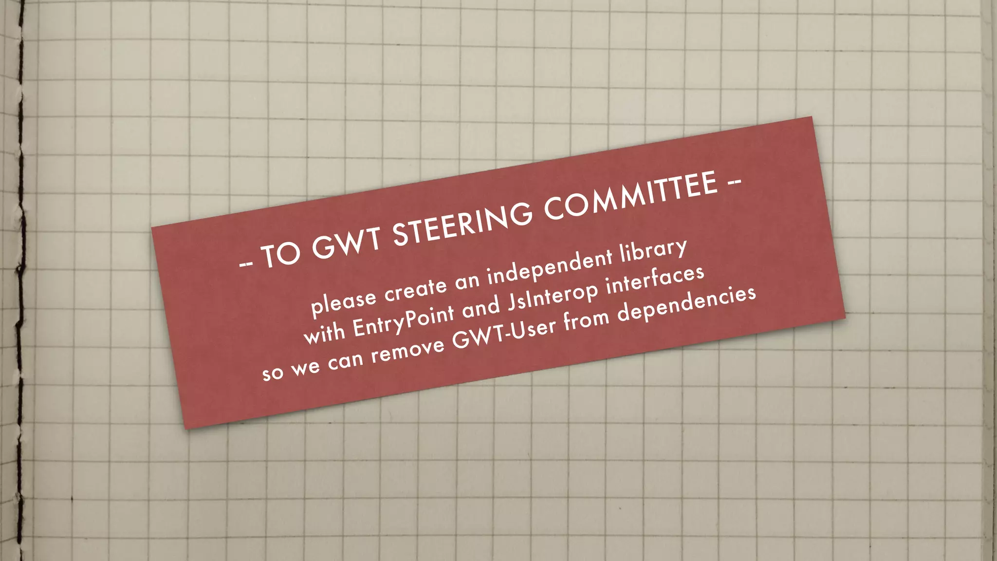-- TO GWT STEERING COMMITTEE --
please create an independent library  
with EntryPoint and JsInterop interfaces
so we can remove GWT-User from dependencies
 