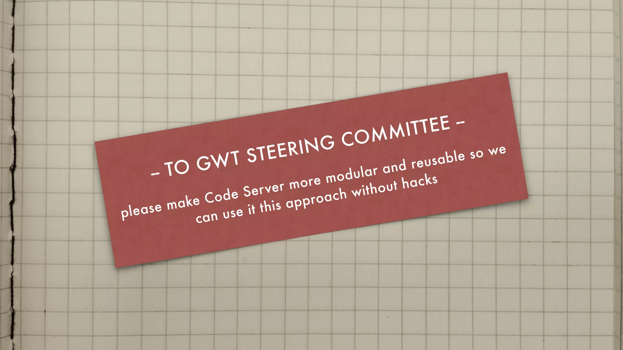 -- TO GWT STEERING COMMITTEE --
please make Code Server more modular and reusable so we
can use it this approach without hacks
 