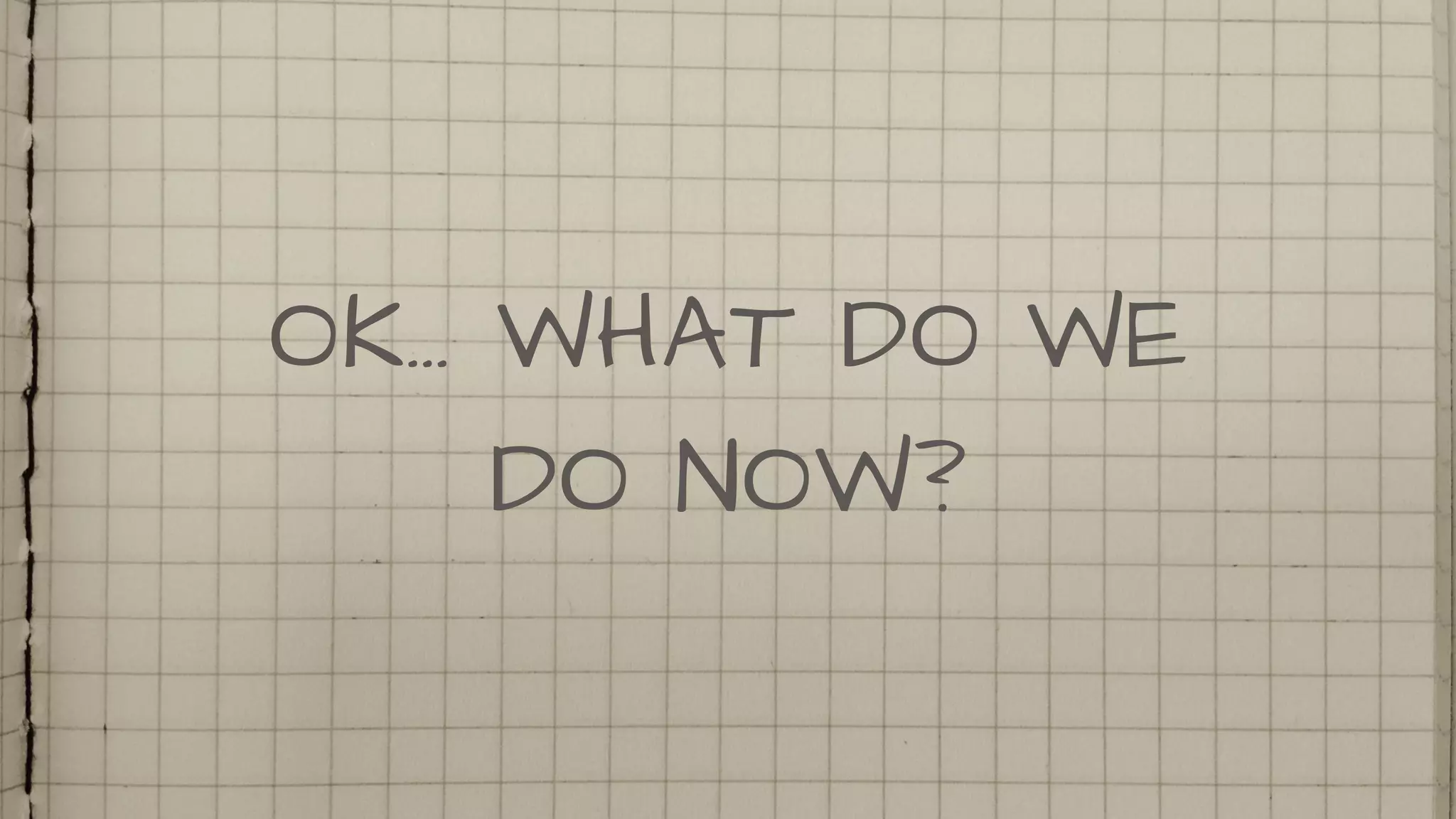 OK… WHAT DO WE
DO NOW?
 