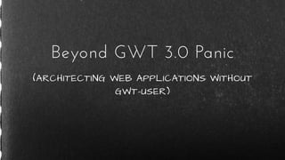 (ARCHITECTING WEB APPLICATIONS WITHOUT
GWT-USER)
Beyond GWT 3.0 Panic
 