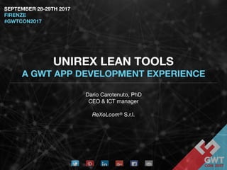 UNIREX LEAN TOOLS
A GWT APP DEVELOPMENT EXPERIENCE
Dario Carotenuto, PhD

CEO & ICT manager 

ReXoLcom® S.r.l.
SEPTEMBER 28-29TH 2017
FIRENZE
#GWTCON2017
 