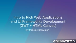 Intro to Rich Web Applications 
and UI Frameworks Development 
(GWT + HTML Canvas)
by Iaroslav Kobyliukh
 