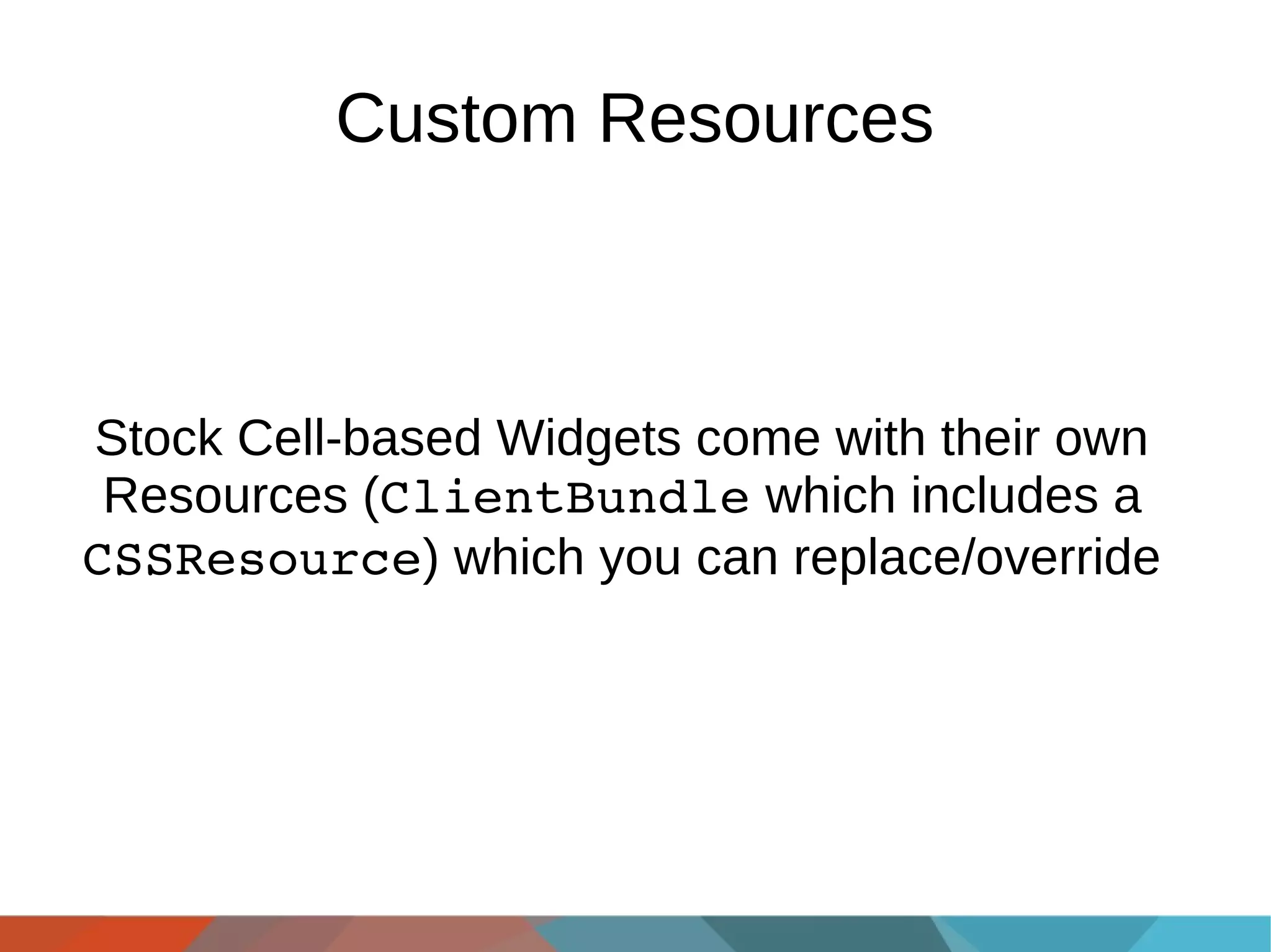 Custom Resources

Stock Cell-based Widgets come with their own
Resources (ClientBundle which includes a
CSSResource) which you can replace/override

 