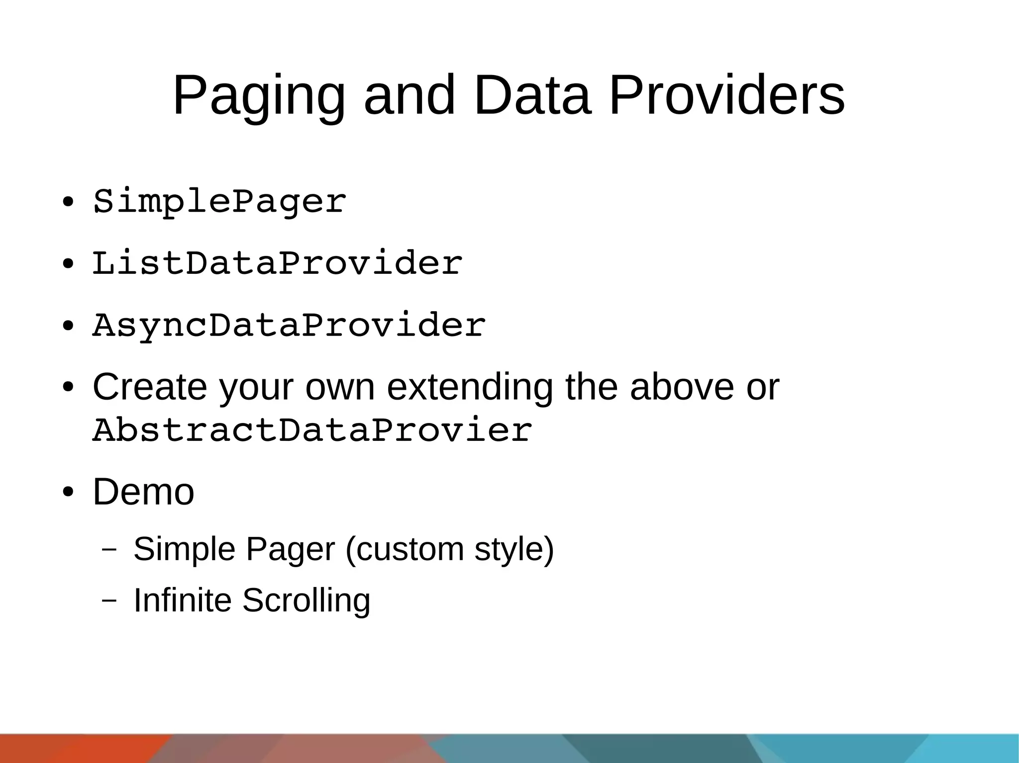 Paging and Data Providers
●

SimplePager

●

ListDataProvider

●

AsyncDataProvider

●

●

Create your own extending the above or
AbstractDataProvier
Demo
–

Simple Pager (custom style)

–

Infinite Scrolling

 