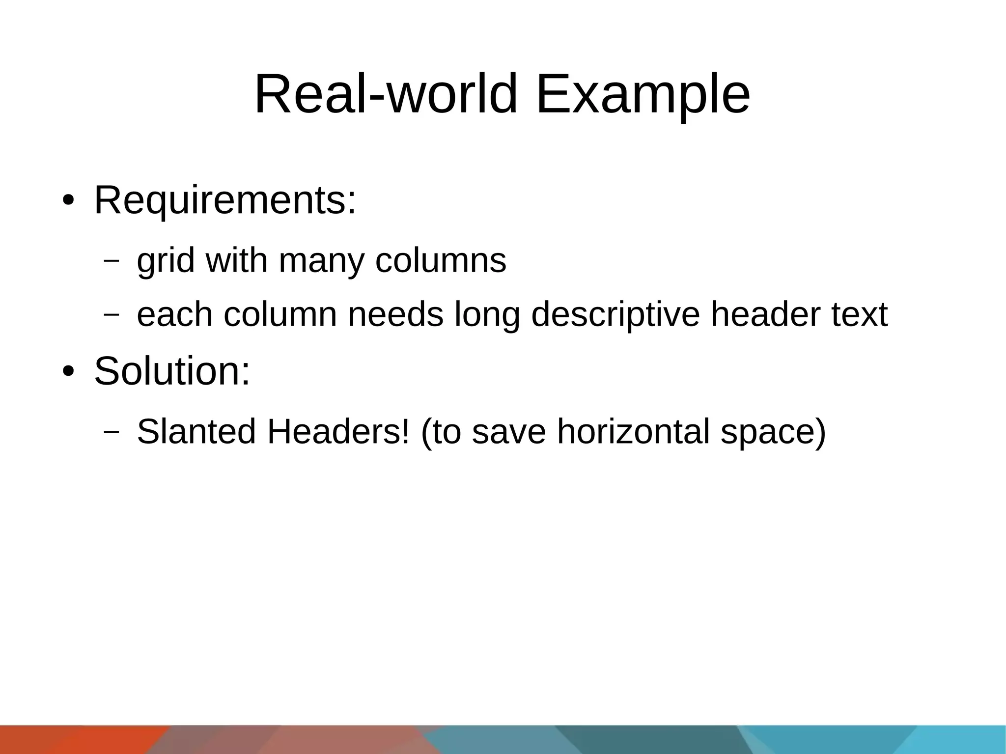 Real-world Example
●

Requirements:
–
–

●

grid with many columns
each column needs long descriptive header text

Solution:
–

Slanted Headers! (to save horizontal space)

 