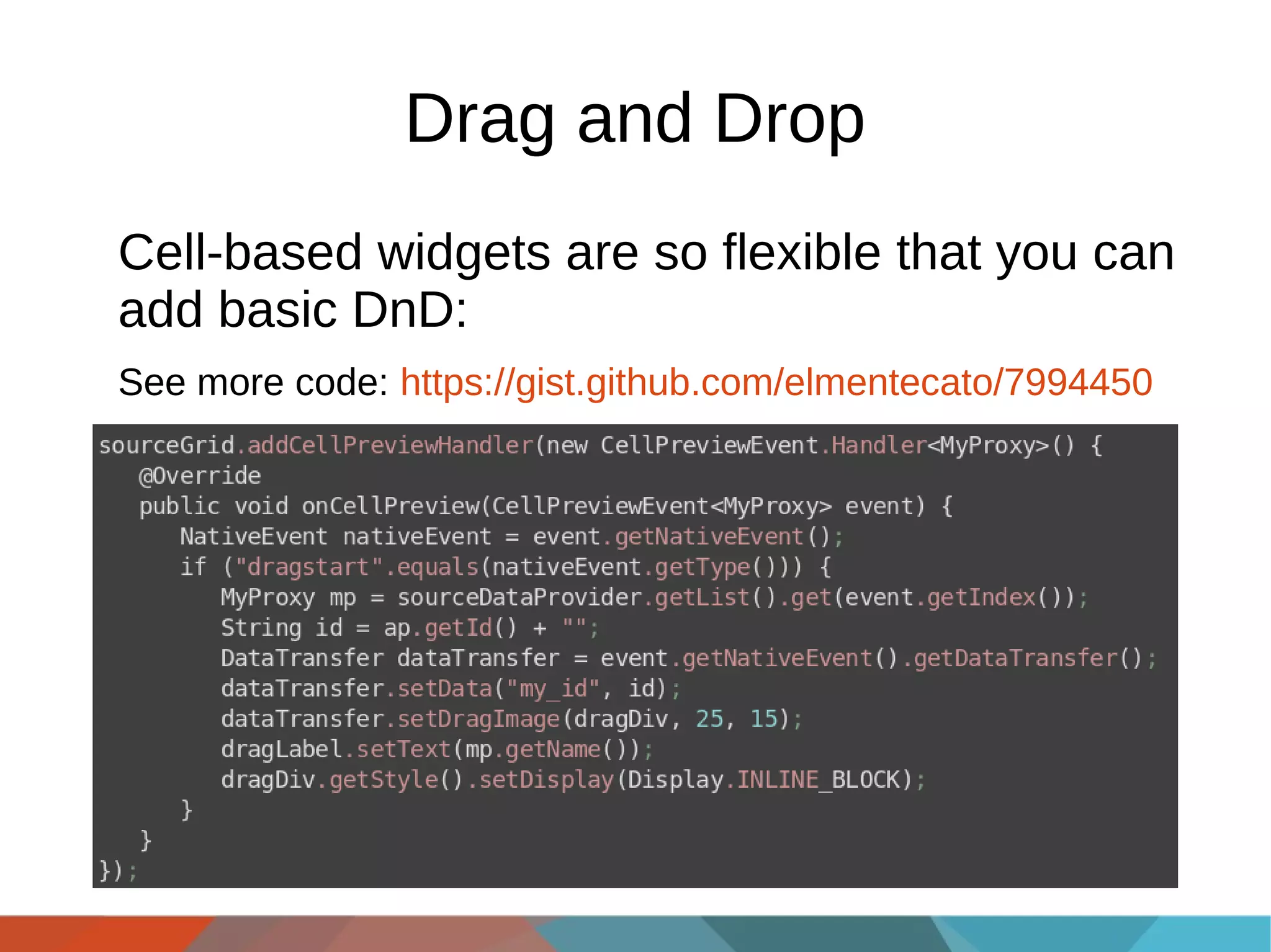 Drag and Drop
Cell-based widgets are so flexible that you can
add basic DnD:
See more code: https://gist.github.com/elmentecato/7994450

 